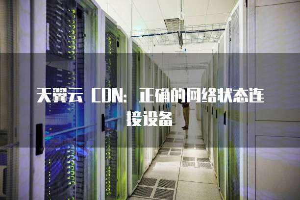 天翼云 CDN:正确的网络状态连接设备