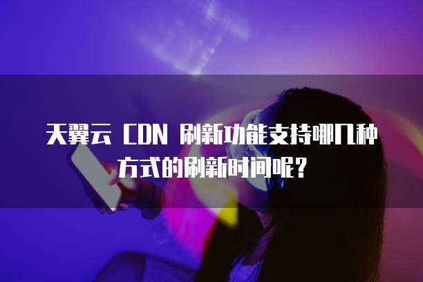 天翼云 CDN 刷新功能支持哪几种方式的刷新时间呢？