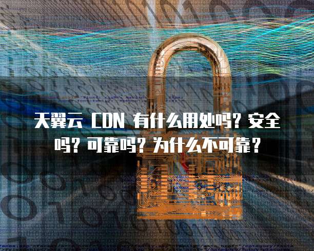 天翼云 CDN 有什么用处吗？安全吗？可靠吗？为什么不可靠？