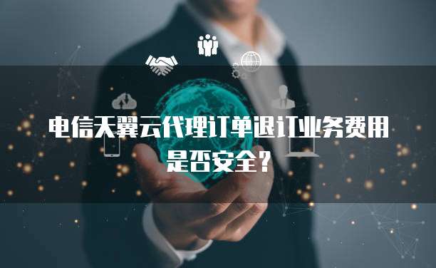 电信天翼云代理订单退订业务费用是否安全?