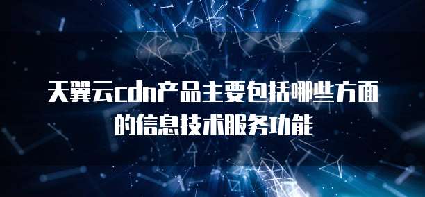 天翼云cdn产品主要包括哪些方面的信息技术服务功能