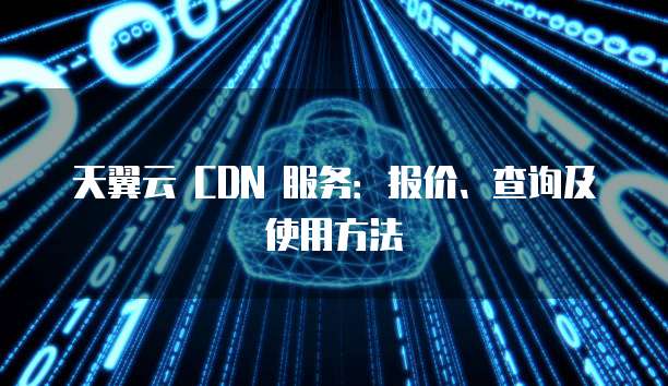 天翼云 CDN 服务:报价、查询及使用方法