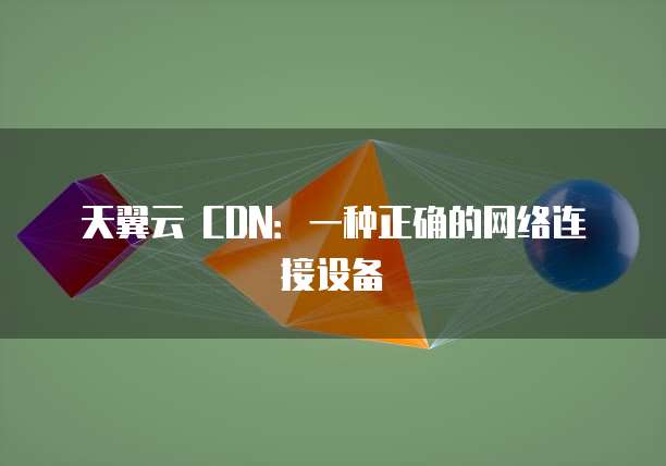 天翼云 CDN:一种正确的网络连接设备