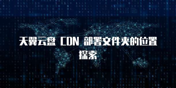 天翼云盘 CDN 部署文件夹的位置探索