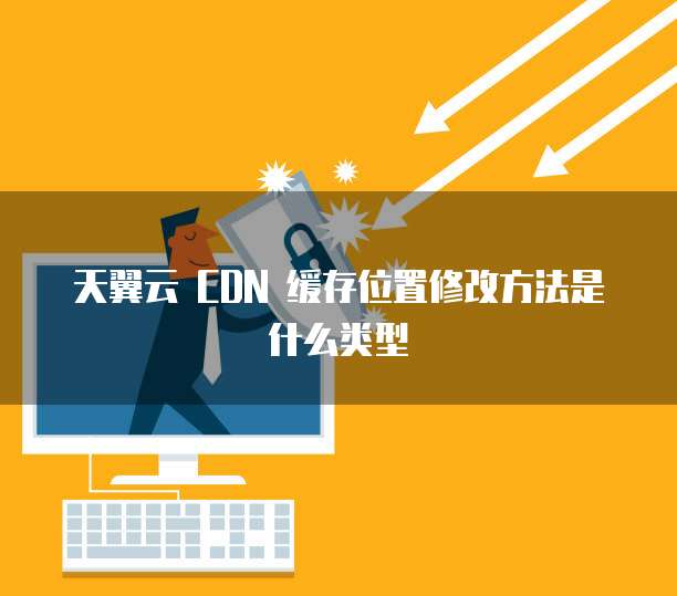 天翼云 CDN 缓存位置修改方法是什么类型