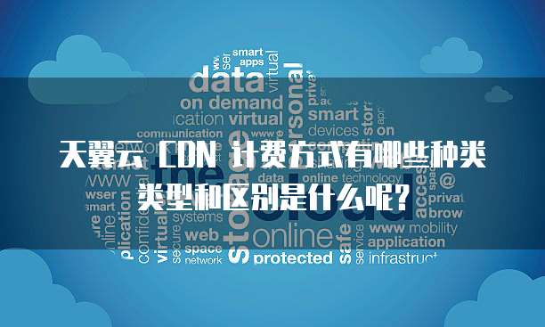 天翼云 CDN 计费方式有哪些种类类型和区别是什么呢？