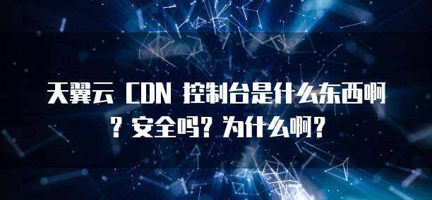 天翼云 CDN 控制台是什么东西啊?安全吗?为什么啊?