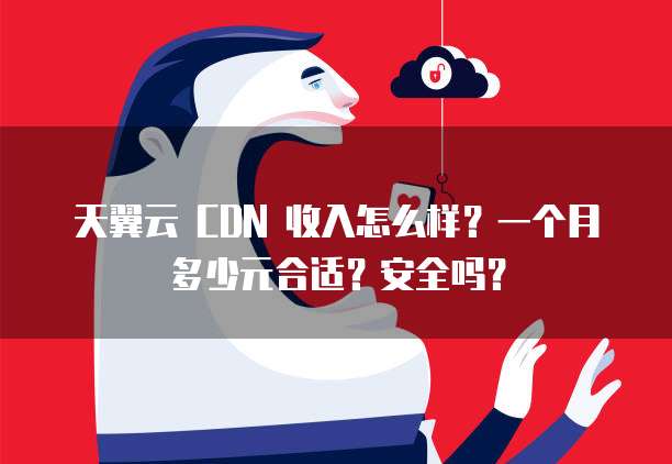 天翼云 CDN 收入怎么样?一个月多少元合适?安全吗?