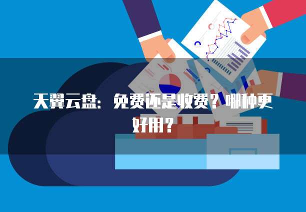 天翼云盘：免费还是收费？哪种更好用？