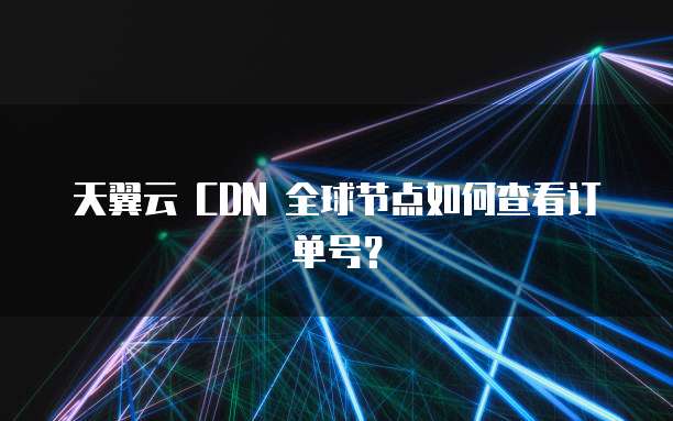 天翼云 CDN 全球节点如何查看订单号？