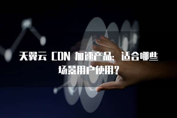 天翼云 CDN 加速产品:适合哪些场景用户使用?
