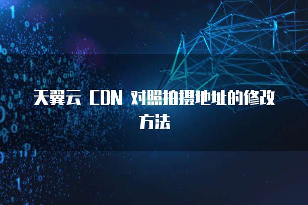 天翼云 CDN 对照拍摄地址的修改方法