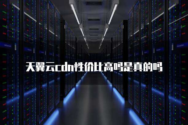 天翼云cdn性价比高吗是真的吗