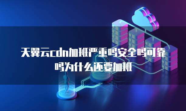 天翼云cdn加班严重吗安全吗可靠吗为什么还要加班