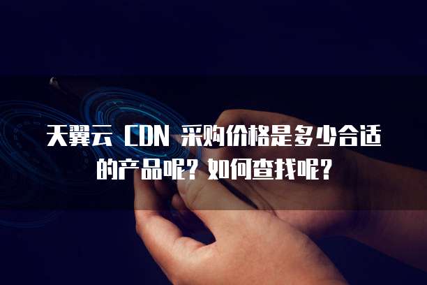 天翼云 CDN 采购价格是多少合适的产品呢?如何查找呢?