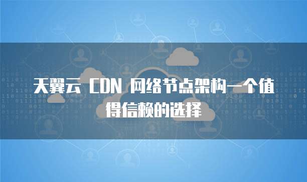 天翼云 CDN 网络节点架构一个值得信赖的选择