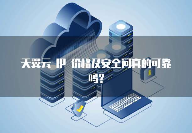 天翼云 IP 价格及安全问真的可靠吗?