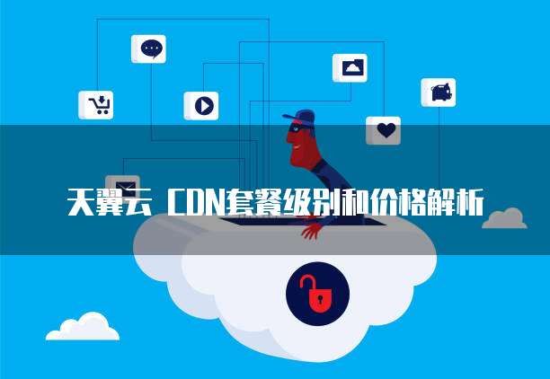 天翼云 CDN套餐级别和价格解析