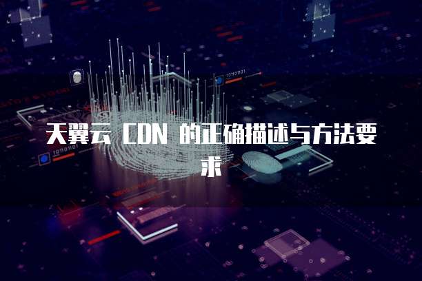 天翼云 CDN 的正确描述与方法要求