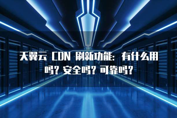 天翼云 CDN 刷新功能:有什么用吗?安全吗?可靠吗?