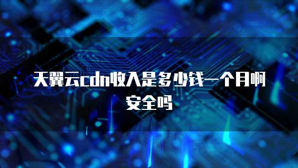 天翼云cdn收入是多少钱一个月啊安全吗