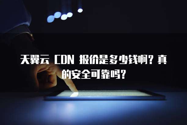 天翼云 CDN 报价是多少钱啊?真的安全可靠吗?