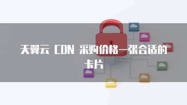 天翼云 CDN 采购价格一张合适的卡片