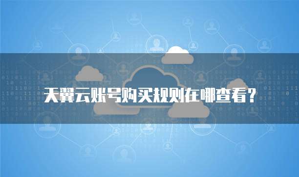 天翼云账号购买规则在哪查看?