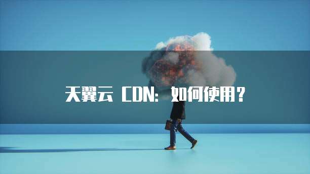 天翼云 CDN:如何使用?