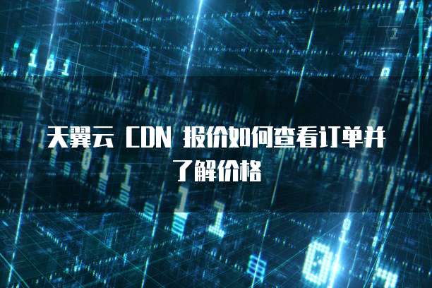 天翼云 CDN 报价如何查看订单并了解价格