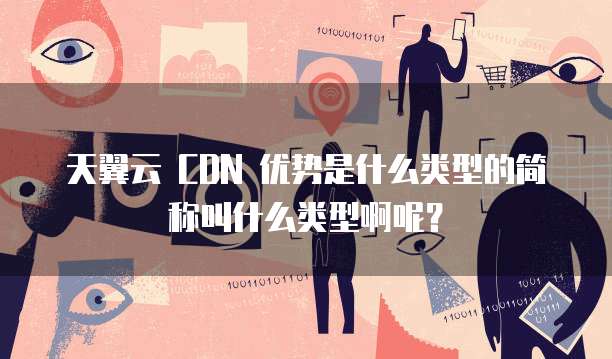 天翼云 CDN 优势是什么类型的简称叫什么类型啊呢?