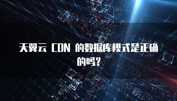 天翼云 CDN 的数据库模式是正确的吗?