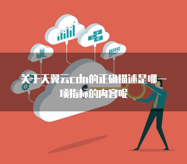 关于天翼云cdn的正确描述是哪一项指标的内容呢