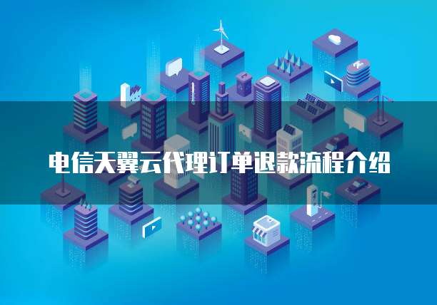 电信天翼云代理订单退款流程介绍