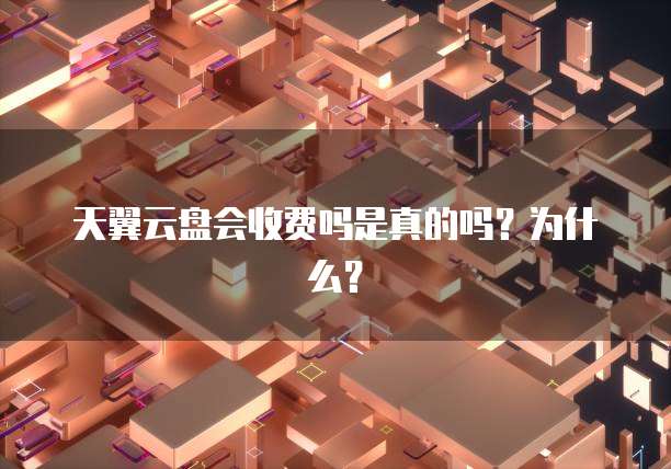 天翼云盘会收费吗是真的吗？为什么？