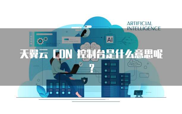 天翼云 CDN 控制台是什么意思呢?