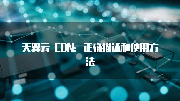 天翼云 CDN:正确描述和使用方法