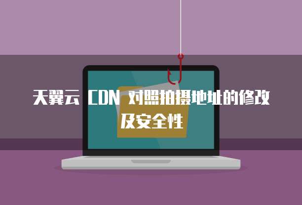 天翼云 CDN 对照拍摄地址的修改及安全性