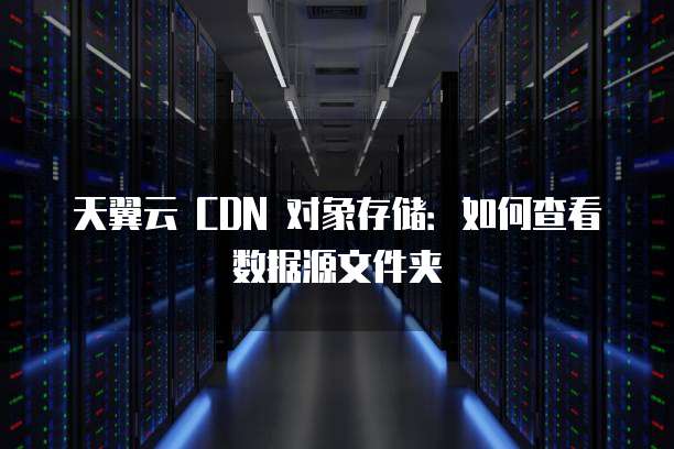 天翼云 CDN 对象存储:如何查看数据源文件夹
