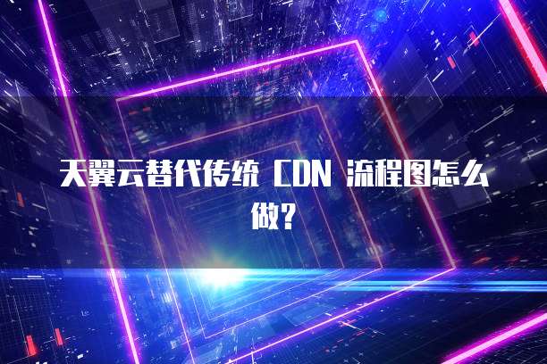 天翼云替代传统 CDN 流程图怎么做?