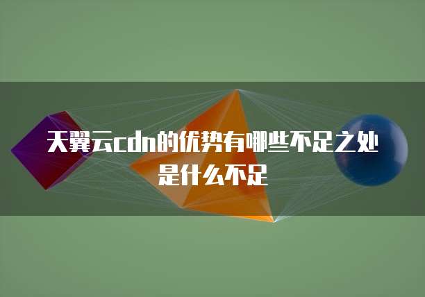 天翼云cdn的优势有哪些不足之处是什么不足
