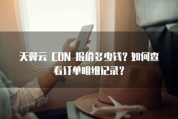 天翼云 CDN 报价多少钱?如何查看订单明细记录?