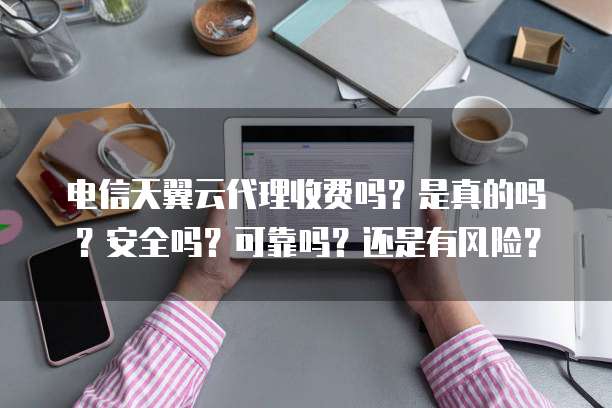 电信天翼云代理收费吗?是真的吗?安全吗?可靠吗?还是有风险?