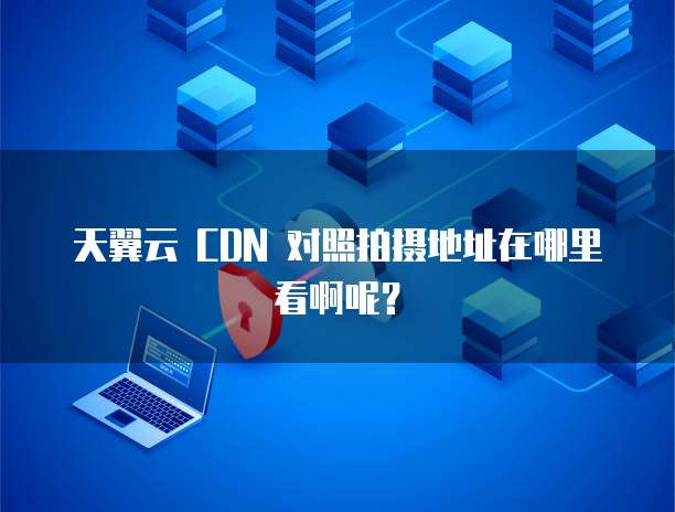 天翼云 CDN 对照拍摄地址在哪里看啊呢？