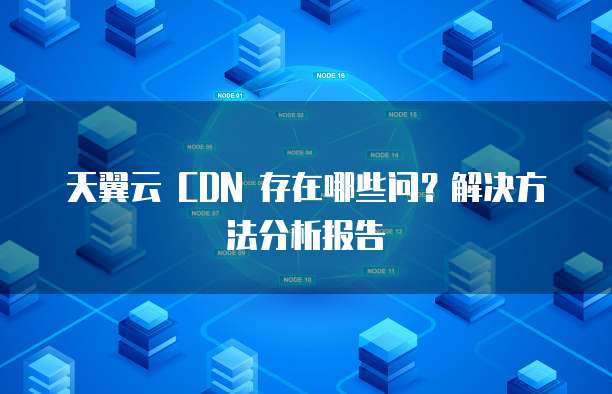天翼云 CDN 存在哪些问？解决方法分析报告
