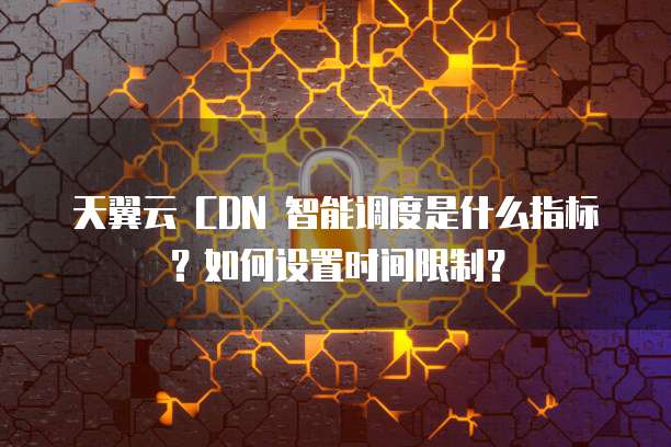 天翼云 CDN 智能调度是什么指标?如何设置时间限制?