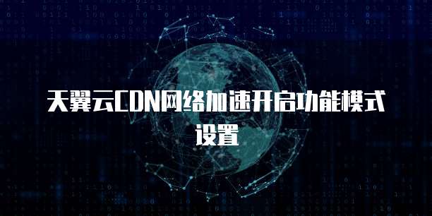 天翼云CDN网络加速开启功能模式设置