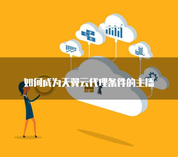 如何成为天翼云代理条件的主播