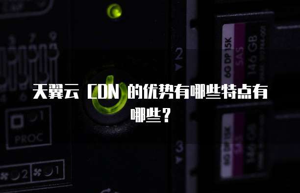 天翼云 CDN 的优势有哪些特点有哪些?