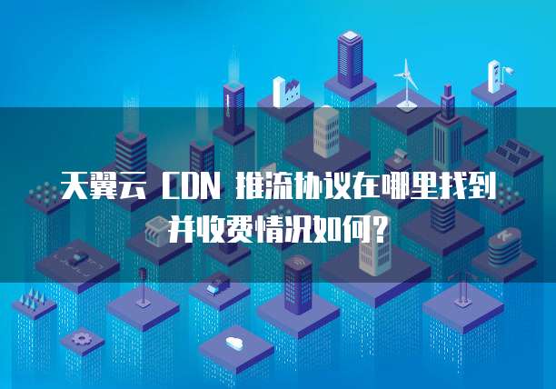 天翼云 CDN 推流协议在哪里找到并收费情况如何?